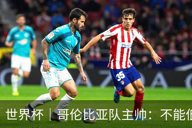 世界杯｜哥伦比亚队主帅：不能低估乌兹别克斯坦队