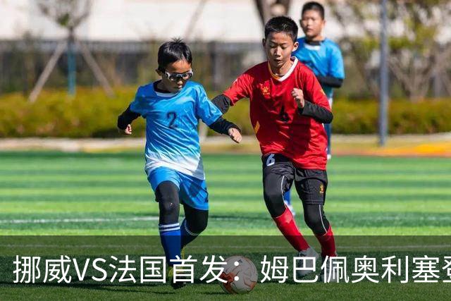 挪威VS法国首发：姆巴佩奥利塞登贝莱联袂 哈兰德替补