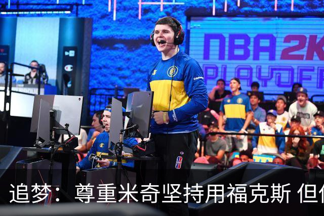追梦：尊重米奇坚持用福克斯 但他需要根据实时情况做出调整！